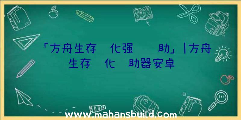 「方舟生存进化强训辅助」|方舟生存进化辅助器安卓